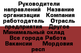 Руководители направлений › Название организации ­ Компания-работодатель › Отрасль предприятия ­ Другое › Минимальный оклад ­ 1 - Все города Работа » Вакансии   . Мордовия респ.